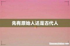 先有原始人还是古代人