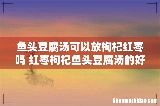 鱼头豆腐汤可以放枸杞红枣吗 红枣枸杞鱼头豆腐汤的好处