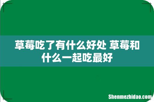 草莓吃了有什么好处 草莓和什么一起吃最好