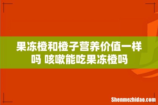 果冻橙和橙子营养价值一样吗 咳嗽能吃果冻橙吗