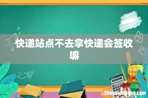 快递站点不去拿快递会签收嘛