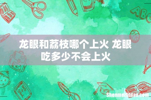 龙眼和荔枝哪个上火 龙眼吃多少不会上火