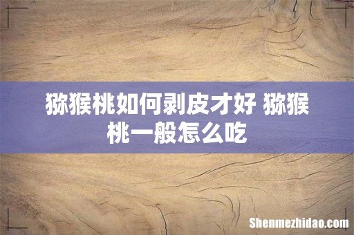 猕猴桃如何剥皮才好 猕猴桃一般怎么吃