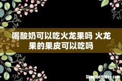 喝酸奶可以吃火龙果吗 火龙果的果皮可以吃吗