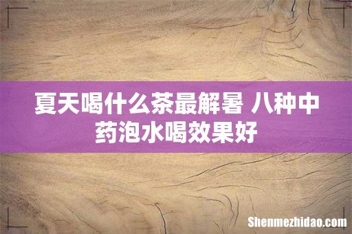 夏天喝什么茶最解暑 八种中药泡水喝效果好