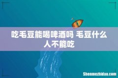 吃毛豆能喝啤酒吗 毛豆什么人不能吃
