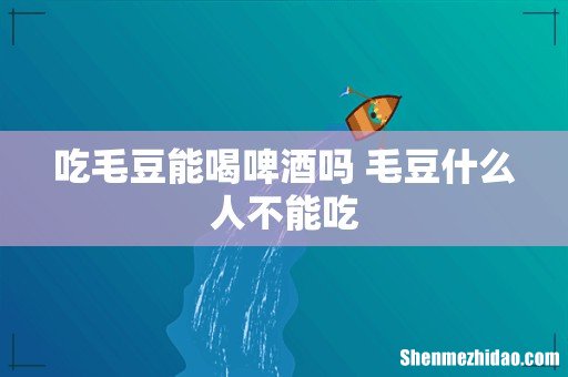 吃毛豆能喝啤酒吗 毛豆什么人不能吃