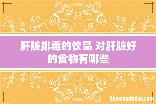 肝脏排毒的饮品 对肝脏好的食物有哪些