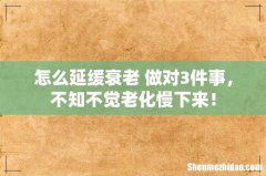 怎么延缓衰老 做对3件事，不知不觉老化慢下来！