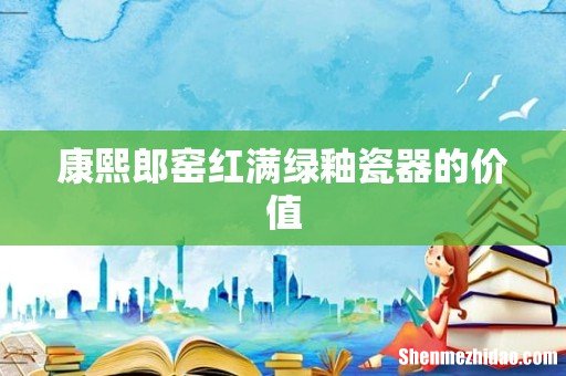 康熙郎窑红满绿釉瓷器的价值