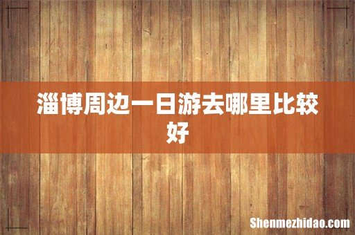 淄博周边一日游去哪里比较好