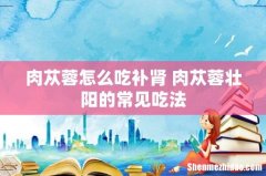 肉苁蓉怎么吃补肾 肉苁蓉壮阳的常见吃法