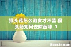 猴头菇怎么泡发才不苦 猴头菇如何去除苦味_1