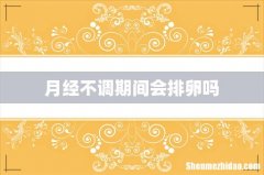 月经不调期间会排卵吗