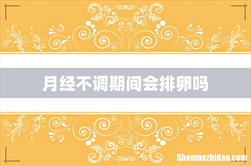 月经不调期间会排卵吗