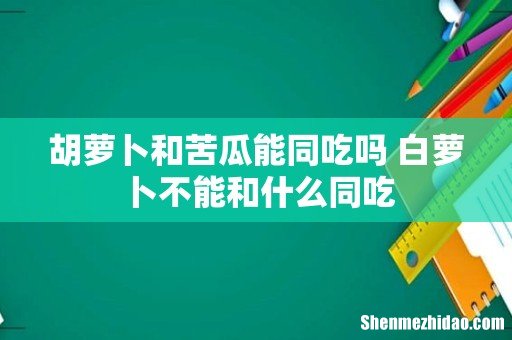 胡萝卜和苦瓜能同吃吗 白萝卜不能和什么同吃