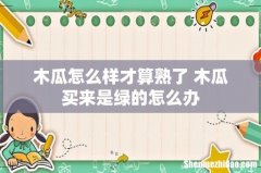 木瓜怎么样才算熟了 木瓜买来是绿的怎么办