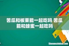 苦瓜和板栗能一起吃吗 苦瓜能和蜂蜜一起吃吗