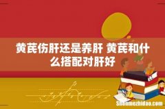 黄芪伤肝还是养肝 黄芪和什么搭配对肝好