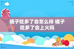 橘子吃多了会怎么样 橘子吃多了会上火吗