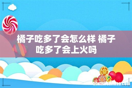 橘子吃多了会怎么样 橘子吃多了会上火吗