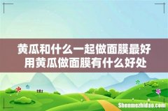黄瓜和什么一起做面膜最好 用黄瓜做面膜有什么好处