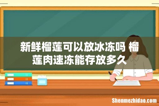 新鲜榴莲可以放冰冻吗 榴莲肉速冻能存放多久