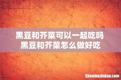 黑豆和芥菜可以一起吃吗 黑豆和芥菜怎么做好吃