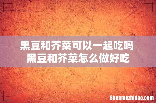 黑豆和芥菜可以一起吃吗 黑豆和芥菜怎么做好吃
