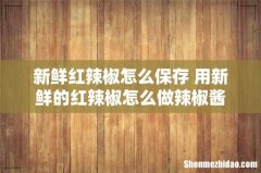 新鲜红辣椒怎么保存 用新鲜的红辣椒怎么做辣椒酱