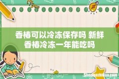 香椿可以冷冻保存吗 新鲜香椿冷冻一年能吃吗