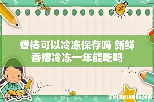 香椿可以冷冻保存吗 新鲜香椿冷冻一年能吃吗