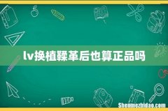lv换植鞣革后也算正品吗