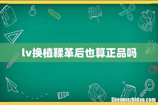 lv换植鞣革后也算正品吗