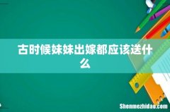 古时候妹妹出嫁都应该送什么