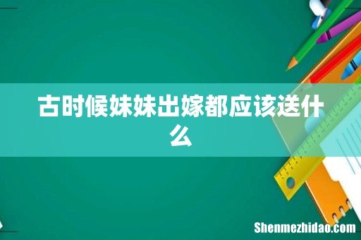 古时候妹妹出嫁都应该送什么