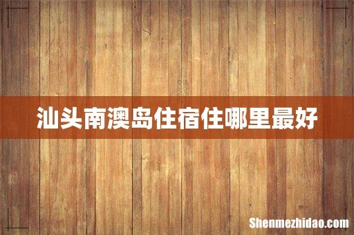 汕头南澳岛住宿住哪里最好