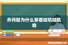 乔丹鞋为什么穿着咕叽咕叽响