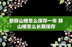 新鲜山楂怎么保存一年 鲜山楂怎么长期保存