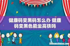 健康码变黑码怎么办 健康码变黑色能坐高铁吗