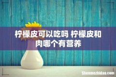 柠檬皮可以吃吗 柠檬皮和肉哪个有营养