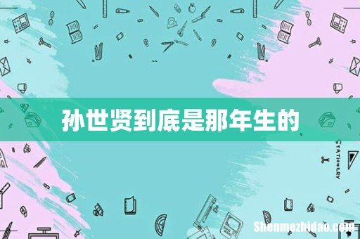 孙世贤到底是那年生的