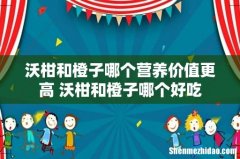 沃柑和橙子哪个营养价值更高 沃柑和橙子哪个好吃