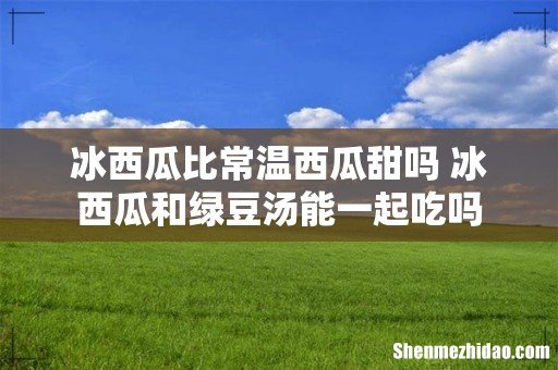 冰西瓜比常温西瓜甜吗 冰西瓜和绿豆汤能一起吃吗