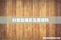 抖音直播买玉靠谱吗