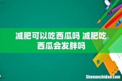 减肥可以吃西瓜吗 减肥吃西瓜会发胖吗
