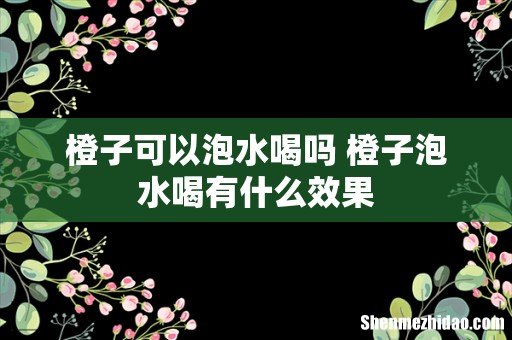 橙子可以泡水喝吗 橙子泡水喝有什么效果
