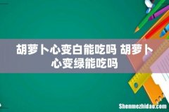 胡萝卜心变白能吃吗 胡萝卜心变绿能吃吗