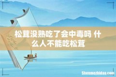松茸没熟吃了会中毒吗 什么人不能吃松茸