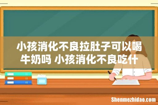 小孩消化不良拉肚子可以喝牛奶吗 小孩消化不良吃什么好